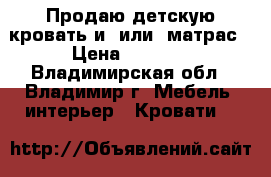 Продаю детскую кровать и (или) матрас › Цена ­ 7 000 - Владимирская обл., Владимир г. Мебель, интерьер » Кровати   